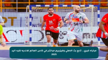 مباراة كبرى.. تابع بث الأهلي وفيزبريم مباشر في كأس العالم للأندية لكرة اليد 2025